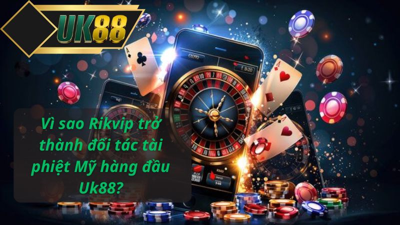 Vì sao Rikvip trở thành đối tác tài phiệt Mỹ hàng đầu Uk88?